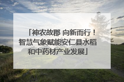 神农故郡 向新而行！智慧气象赋能安仁县水稻和中药材产业发展