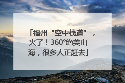 福州“空中栈道”，火了！360°绝美山海，很多人正赶去