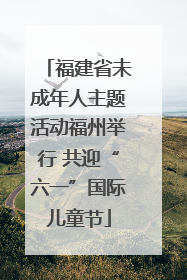 福建省未成年人主题活动福州举行 共迎“六一”国际儿童节