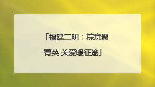 福建三明：粽意聚菁英 关爱暖征途