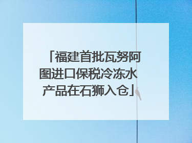 福建首批瓦努阿图进口保税冷冻水产品在石狮入仓