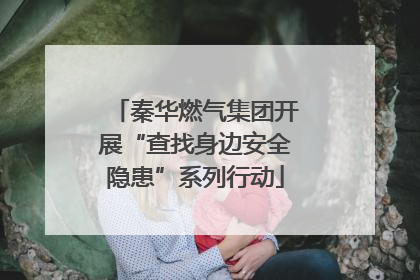 秦华燃气集团开展“查找身边安全隐患”系列行动