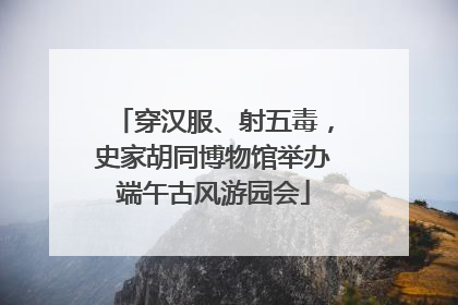 穿汉服、射五毒，史家胡同博物馆举办端午古风游园会