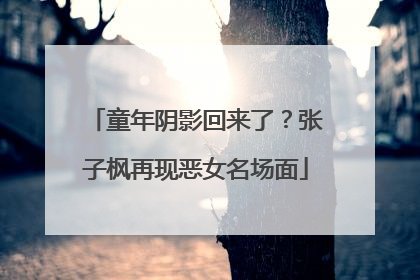 童年阴影回来了？张子枫再现恶女名场面