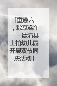 童趣六一，粽享端午——德清县上柏幼儿园开展双节同庆活动