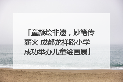 童颜绘非遗,妙笔传薪火 成都龙祥路小学成功举办儿童绘画展