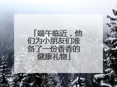 端午临近，他们为小朋友们准备了一份香香的健康礼物