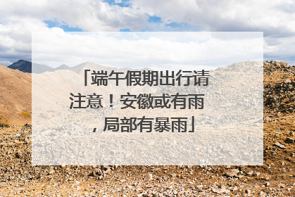 端午假期出行请注意！安徽或有雨，局部有暴雨