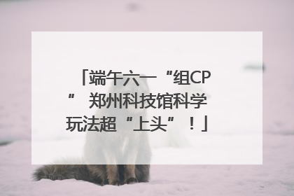 端午六一“组CP” 郑州科技馆科学玩法超“上头”！