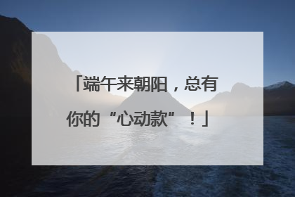 端午来朝阳，总有你的“心动款”！