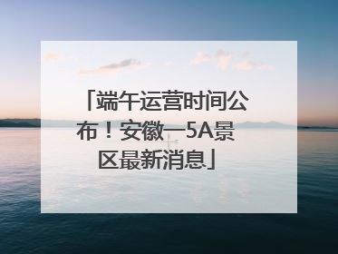 端午运营时间公布！安徽一5A景区最新消息