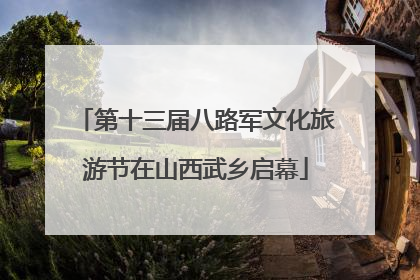 第十三届八路军文化旅游节在山西武乡启幕