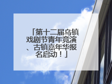 第十二届乌镇戏剧节青年竞演、古镇嘉年华报名启动！
