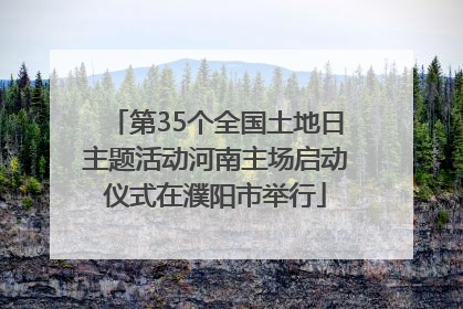 第35个全国土地日主题活动河南主场启动仪式在濮阳市举行