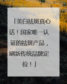美白祛斑真心话！国家唯一认证的祛斑产品，刷新传统品牌定位！