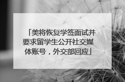 美将恢复学签面试并要求留学生公开社交媒体账号，外交部回应