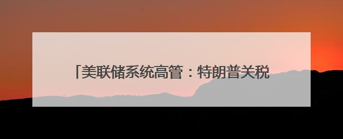 美联储系统高管：特朗普关税政策或导致美通胀率持续居高