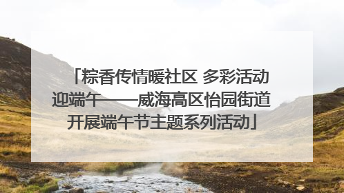 粽香传情暖社区 多彩活动迎端午——威海高区怡园街道开展端午节主题系列活动