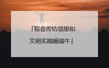 粽香传情邻里和 文明实践暖端午
