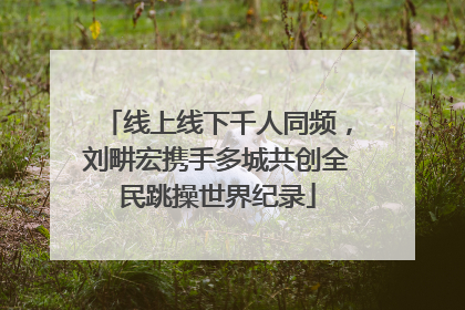 线上线下千人同频，刘畊宏携手多城共创全民跳操世界纪录