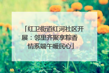 红卫街道红河社区开展：邻里齐聚享粽香 情系端午暖民心