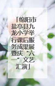 绵阳市盐亭县九龙小学举行课后服务成果展暨庆“六一”文艺汇演