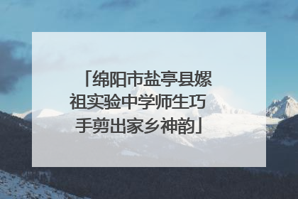 绵阳市盐亭县嫘祖实验中学师生巧手剪出家乡神韵