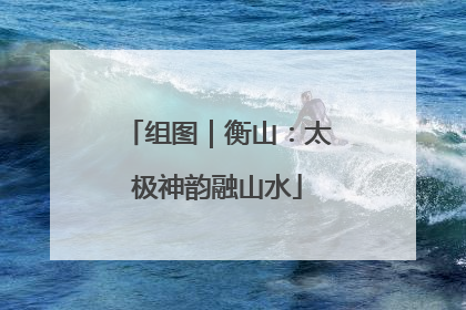 组图｜衡山：太极神韵融山水