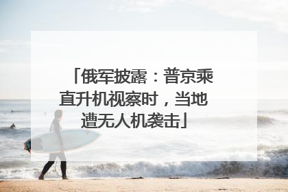 俄军披露：普京乘直升机视察时，当地遭无人机袭击