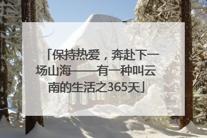 保持热爱，奔赴下一场山海——有一种叫云南的生活之365天