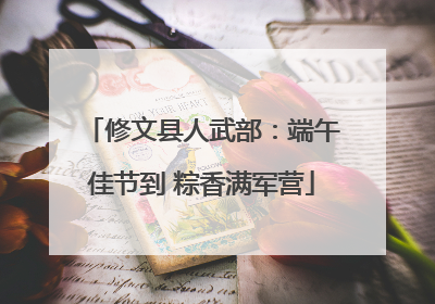 修文县人武部：端午佳节到 粽香满军营