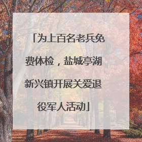 为上百名老兵免费体检，盐城亭湖新兴镇开展关爱退役军人活动