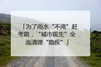 为了雨水“不淹”赶考路，“城市医生”全面清理“隐疾”