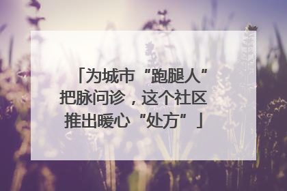 为城市“跑腿人”把脉问诊，这个社区推出暖心“处方”