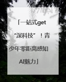 一站式get“深科技”！青少年零距离感知AI魅力