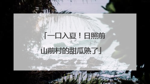 一口入夏！日照前山前村的甜瓜熟了
