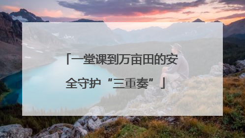 一堂课到万亩田的安全守护“三重奏”