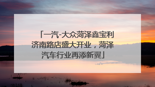 一汽-大众菏泽鑫宝利济南路店盛大开业，菏泽汽车行业再添新翼