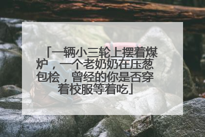 一辆小三轮上摆着煤炉，一个老奶奶在压葱包桧，曾经的你是否穿着校服等着吃
