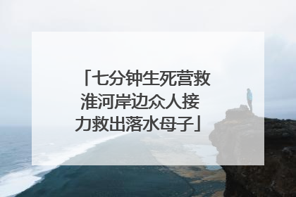 七分钟生死营救 淮河岸边众人接力救出落水母子