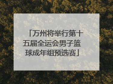 万州将举行第十五届全运会男子篮球成年组预选赛
