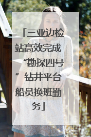 三亚边检站高效完成“勘探四号”钻井平台船员换班勤务