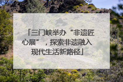 三门峡举办“非遗匠心展”，探索非遗融入现代生活新路径
