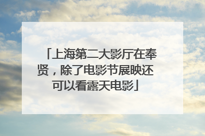 上海第二大影厅在奉贤，除了电影节展映还可以看露天电影