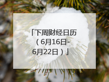 下周财经日历（6月16日-6月22日）