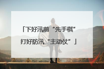下好汛前“先手棋” 打好防汛“主动仗”