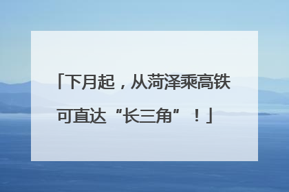 下月起，从菏泽乘高铁可直达“长三角”！