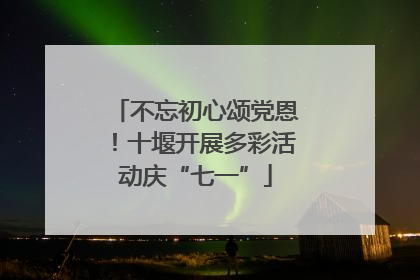 不忘初心颂党恩！十堰开展多彩活动庆“七一”