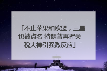 不止苹果和欧盟，三星也被点名 特朗普再挥关税大棒引强烈反应
