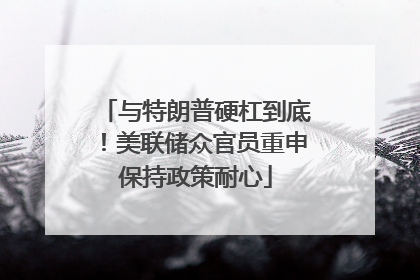 与特朗普硬杠到底！美联储众官员重申保持政策耐心